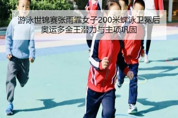 游泳世锦赛张雨霏女子200米蝶泳卫冕后奥运多金王潜力与主项巩固
