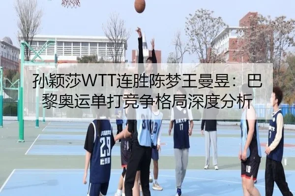 孙颖莎WTT连胜陈梦王曼昱：巴黎奥运单打竞争格局深度分析