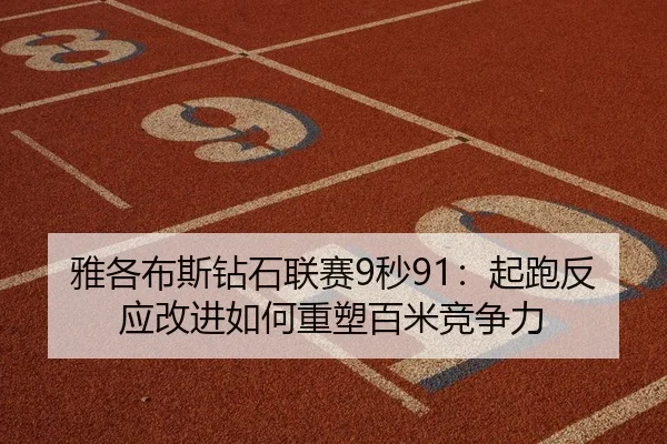 雅各布斯钻石联赛9秒91：起跑反应改进如何重塑百米竞争力